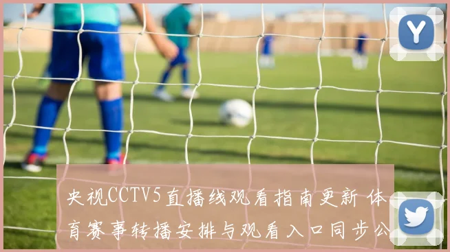 央视CCTV5直播线观看指南更新 体育赛事转播安排与观看入口同步公布