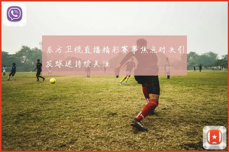 东方卫视直播精彩赛事焦点对决引发球迷持续关注