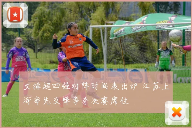 女排超四强对阵时间表出炉 江苏上海率先交锋争夺决赛席位