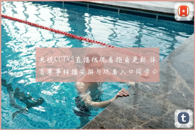 央视CCTV5直播线观看指南更新 体育赛事转播安排与观看入口同步公布