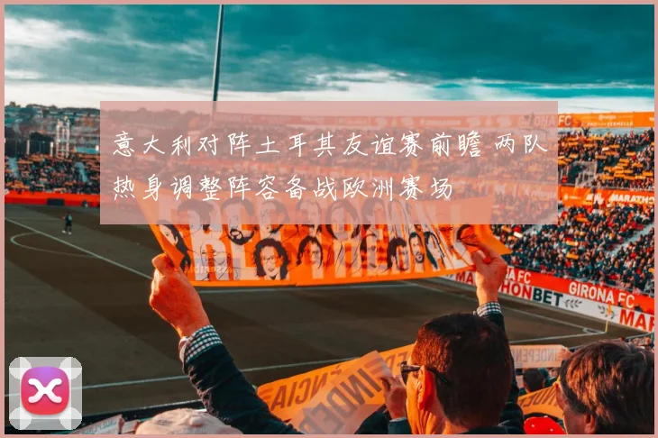 意大利对阵土耳其友谊赛前瞻 两队热身调整阵容备战欧洲赛场