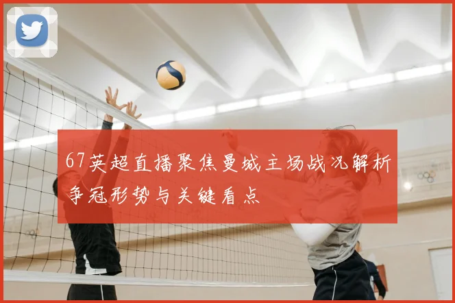 67英超直播聚焦曼城主场战况解析争冠形势与关键看点