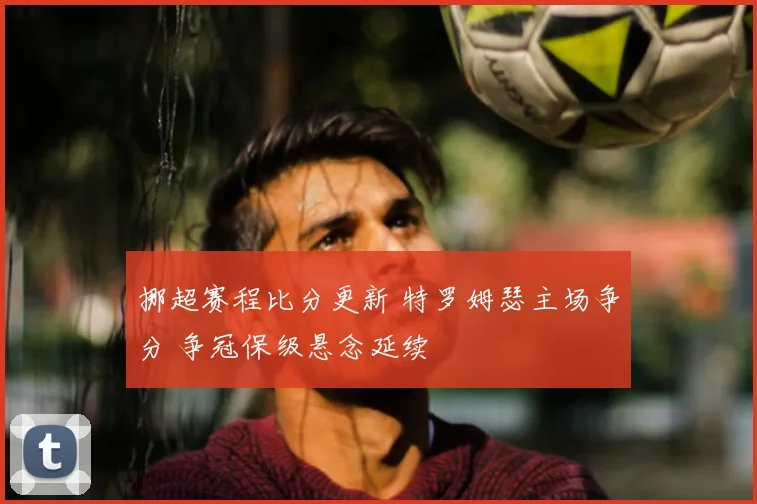 挪超赛程比分更新 特罗姆瑟主场争分 争冠保级悬念延续