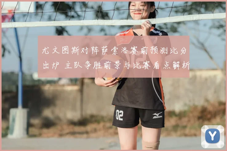 尤文图斯对阵萨索洛赛前预测比分出炉 主队争胜前景与比赛看点解析