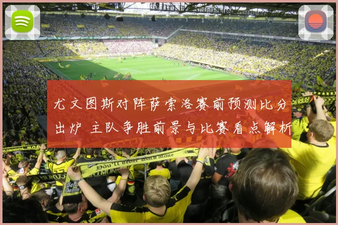 尤文图斯对阵萨索洛赛前预测比分出炉 主队争胜前景与比赛看点解析