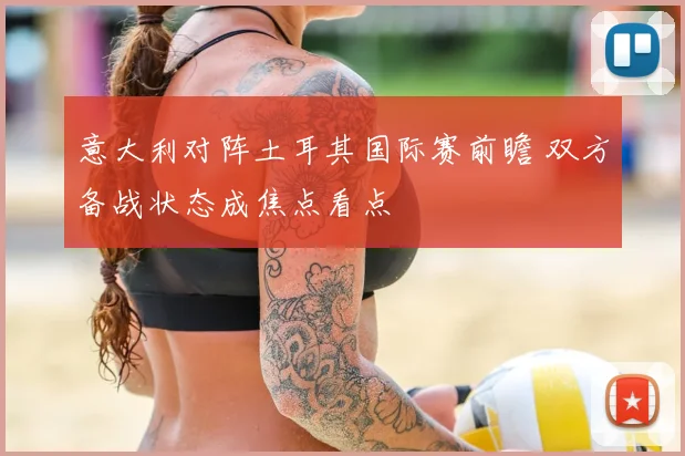 意大利对阵土耳其国际赛前瞻 双方备战状态成焦点看点