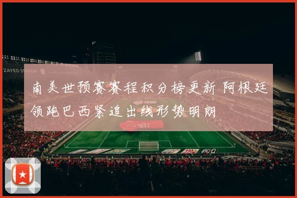 南美世预赛赛程积分榜更新 阿根廷领跑巴西紧追出线形势明朗