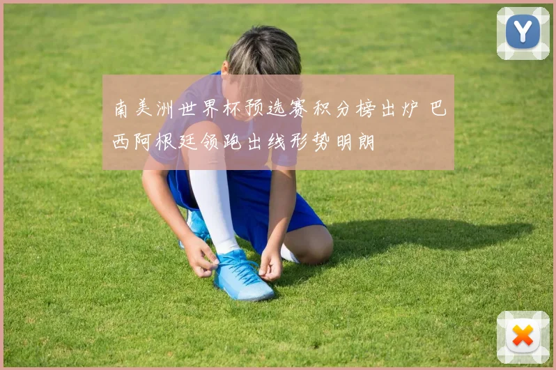 南美洲世界杯预选赛积分榜出炉 巴西阿根廷领跑出线形势明朗
