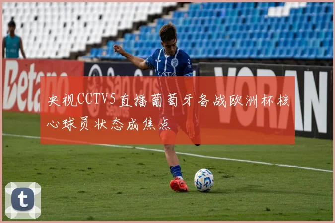 央视CCTV5直播葡萄牙备战欧洲杯核心球员状态成焦点