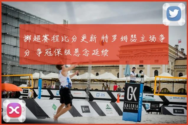 挪超赛程比分更新 特罗姆瑟主场争分 争冠保级悬念延续