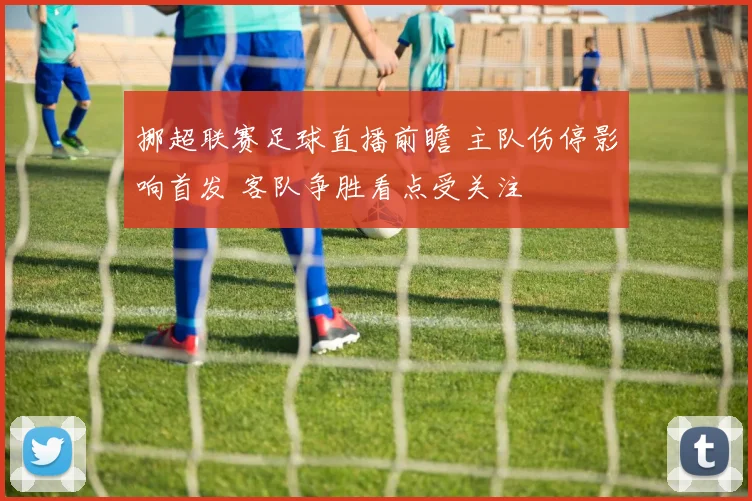 挪超联赛足球直播前瞻 主队伤停影响首发 客队争胜看点受关注